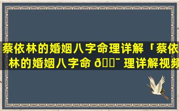 蔡依林的婚姻八字命理详解「蔡依林的婚姻八字命 🐯 理详解视频」